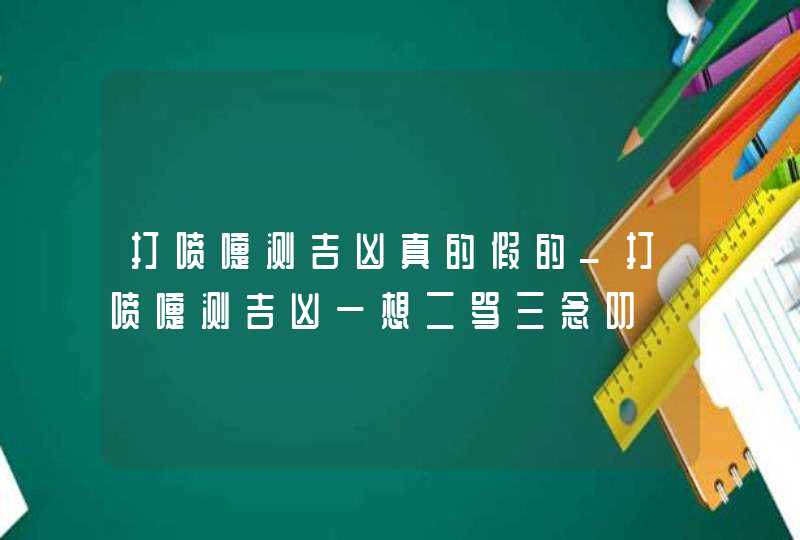 打喷嚏测吉凶真的假的_打喷嚏测吉凶一想二骂三念叨