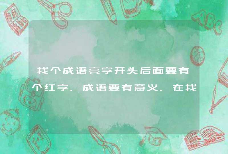 找个成语亮字开头后面要有个红字，成语要有意义，在找个红字开头的，后面也要个红字，最好能表达爱意的那