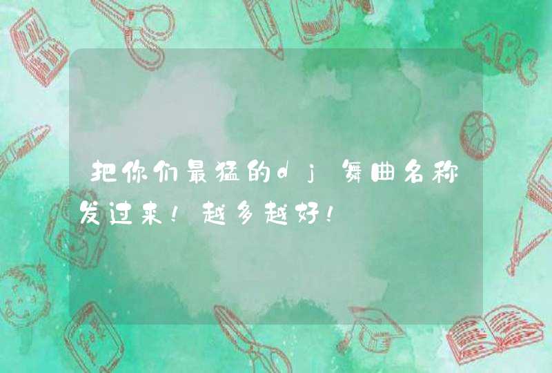 把你们最猛的dj舞曲名称发过来！越多越好！