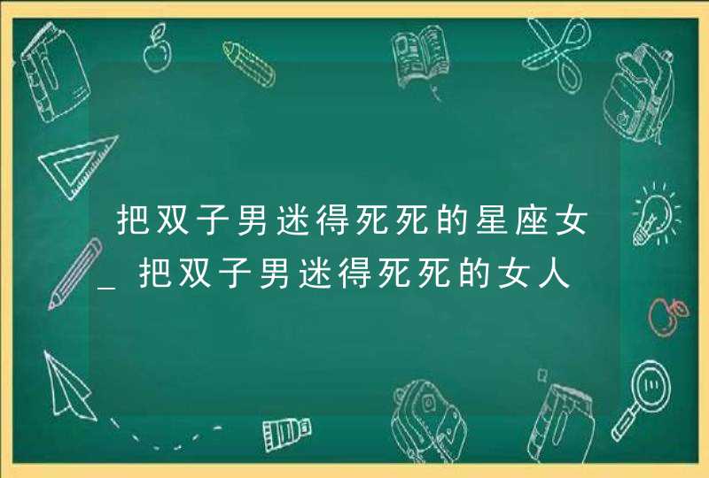 把双子男迷得死死的星座女_把双子男迷得死死的女人
