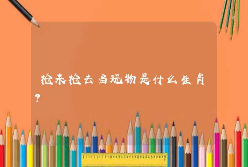 抢耒抢去当玩物是什么生肖？