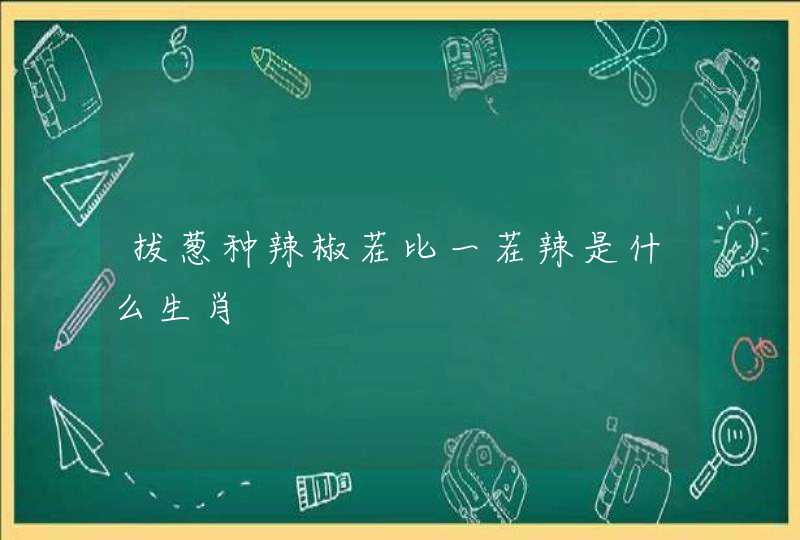 拔葱种辣椒茬比一茬辣是什么生肖