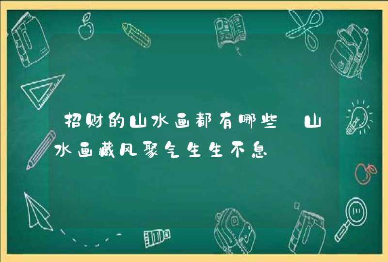 招财的山水画都有哪些_山水画藏风聚气生生不息