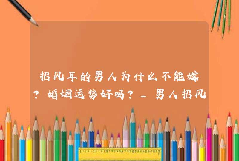 招风耳的男人为什么不能嫁？婚姻运势好吗？_男人招风耳的婚姻