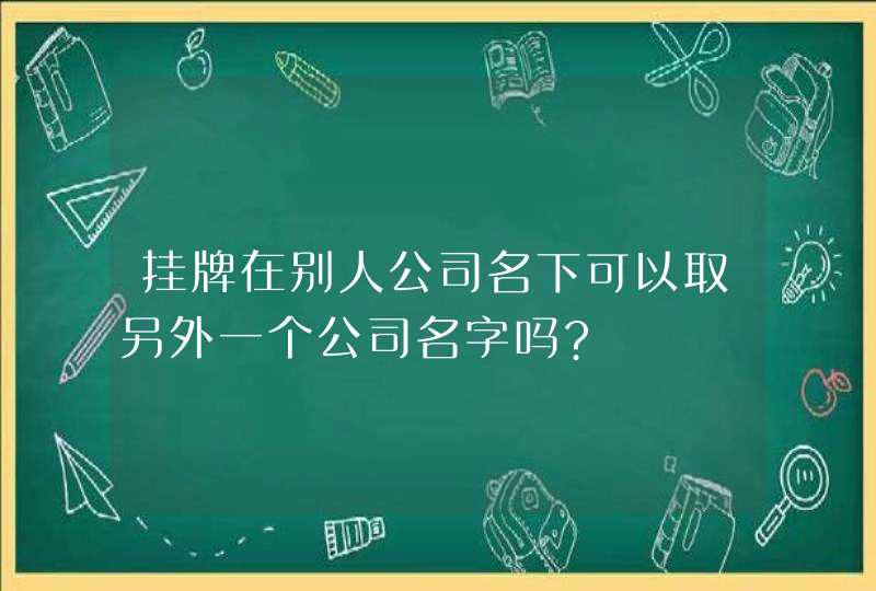 挂牌在别人公司名下可以取另外一个公司名字吗?