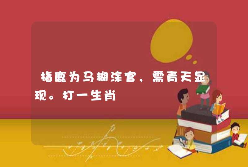 指鹿为马糊涂官，需青天显现。打一生肖