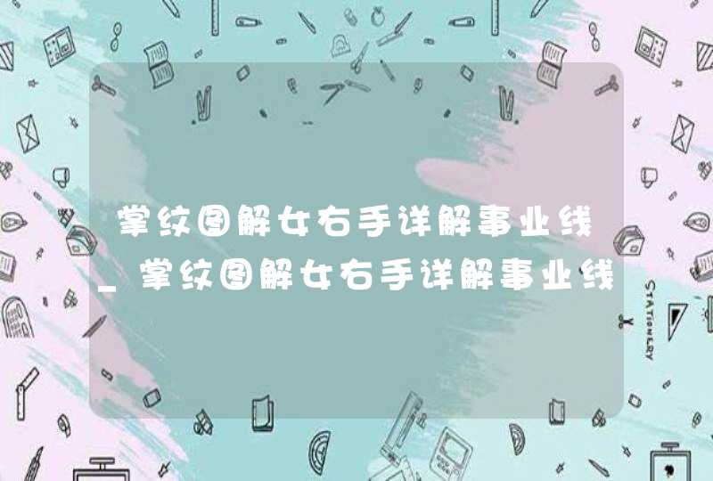 掌纹图解女右手详解事业线_掌纹图解女右手详解事业线断层两节