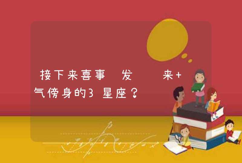 接下来喜事频发财运来 财气傍身的3星座？