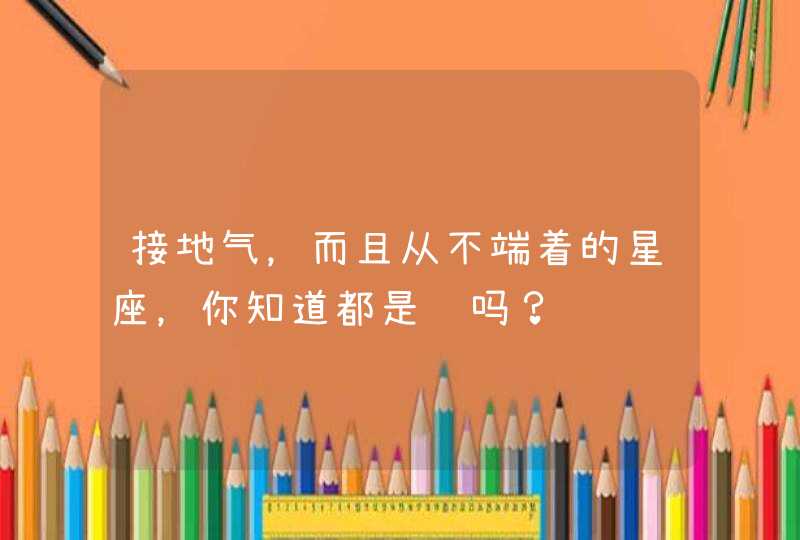 接地气，而且从不端着的星座，你知道都是谁吗？