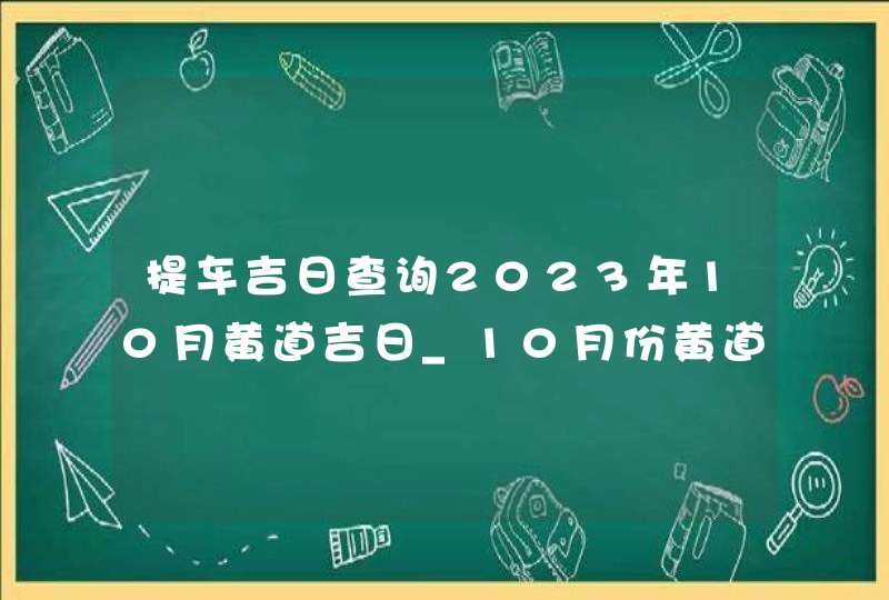 提车吉日查询2023年10月黄道吉日_10月份黄道吉日一览表2023