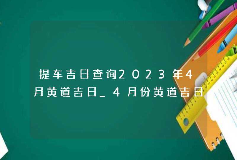 提车吉日查询2023年4月黄道吉日_4月份黄道吉日一览表2023