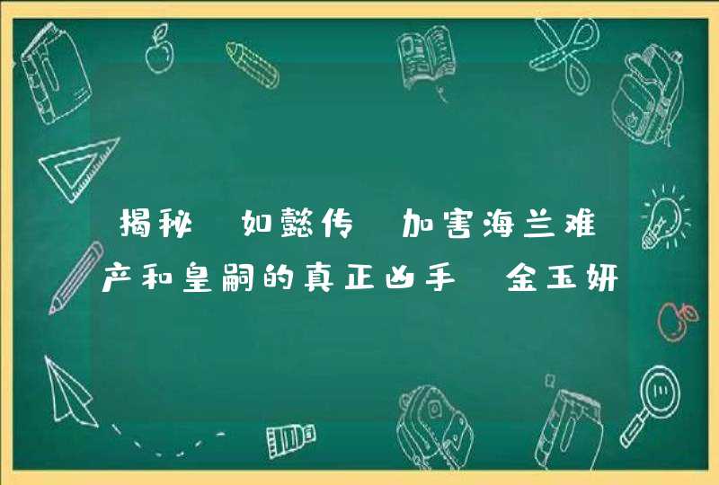 揭秘《如懿传》加害海兰难产和皇嗣的真正凶手 金玉妍才是蛇蝎女人