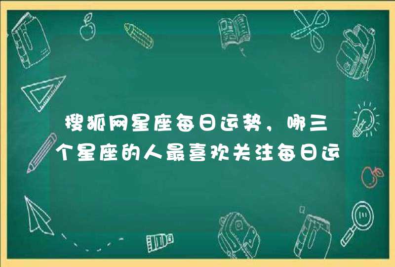 搜狐网星座每日运势，哪三个星座的人最喜欢关注每日运势呢？
