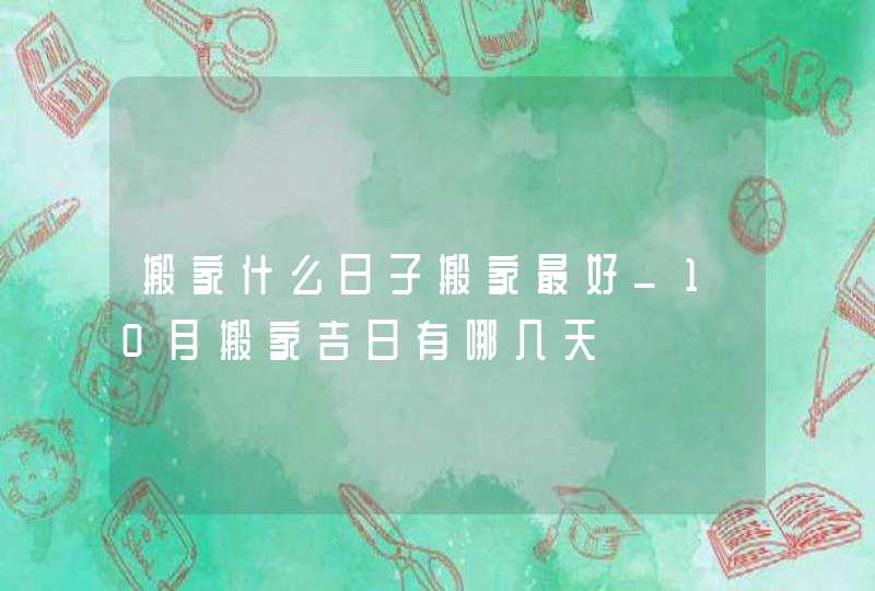 搬家什么日子搬家最好_10月搬家吉日有哪几天