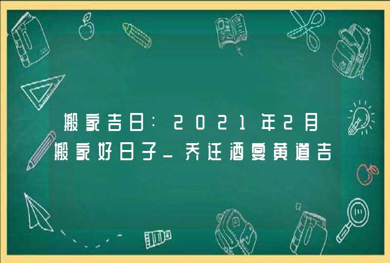 搬家吉日:2021年2月搬家好日子_乔迁酒宴黄道吉日