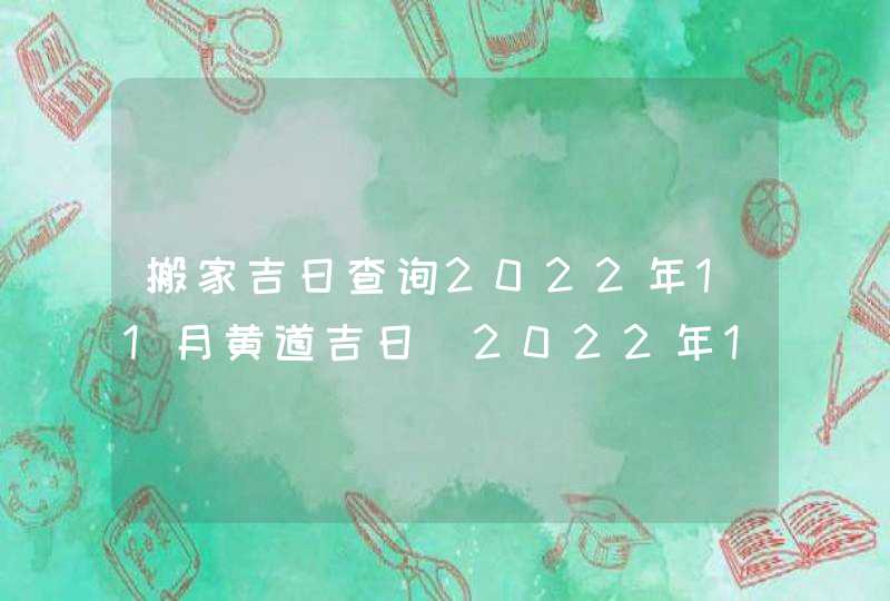 搬家吉日查询2022年11月黄道吉日_2022年11月哪天搬家好