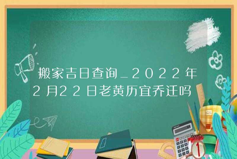 搬家吉日查询_2022年2月22日老黄历宜乔迁吗