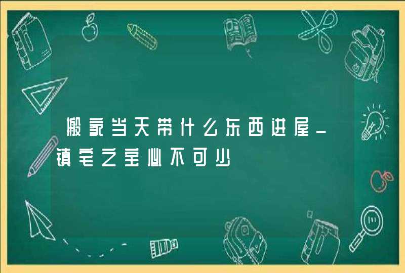 搬家当天带什么东西进屋_镇宅之宝必不可少