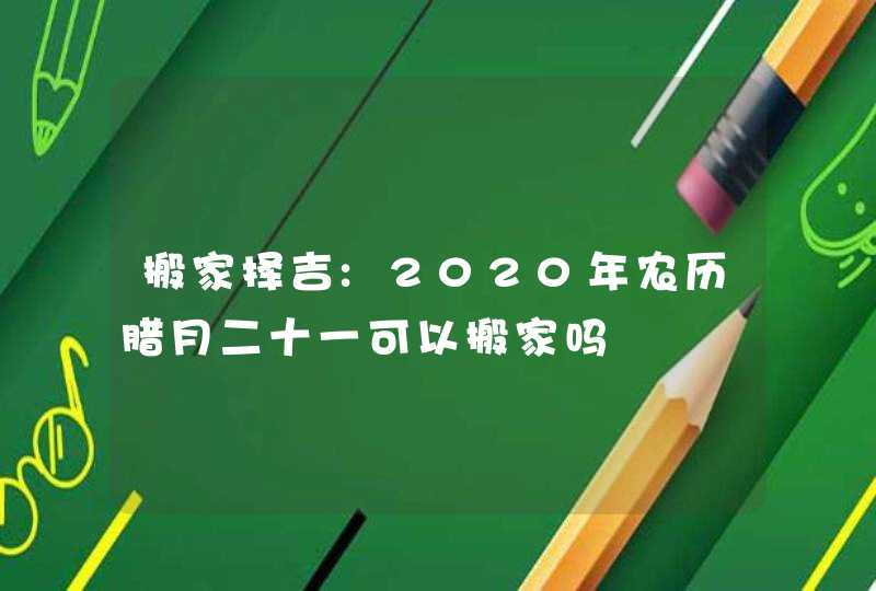 搬家择吉:2020年农历腊月二十一可以搬家吗