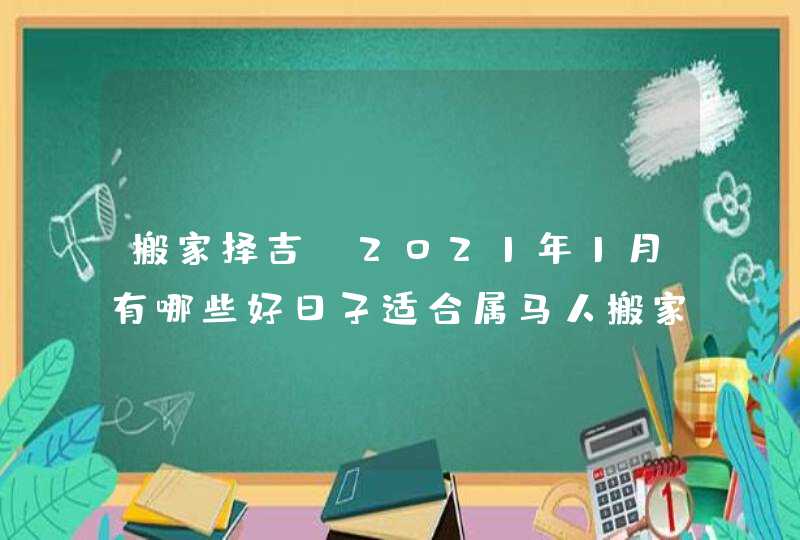 搬家择吉:2021年1月有哪些好日子适合属马人搬家乔迁