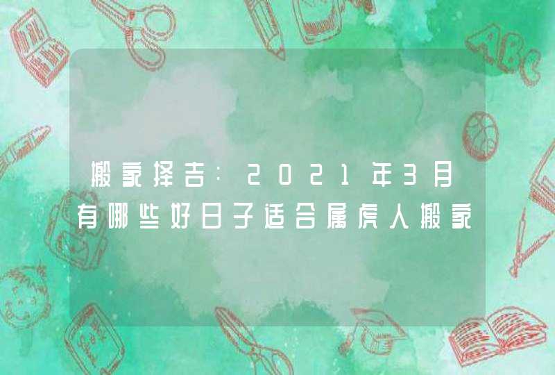 搬家择吉:2021年3月有哪些好日子适合属虎人搬家乔迁