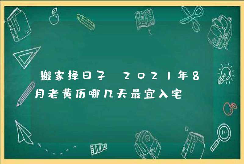 搬家择日子：2021年8月老黄历哪几天最宜入宅