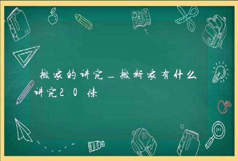 搬家的讲究_搬新家有什么讲究20条