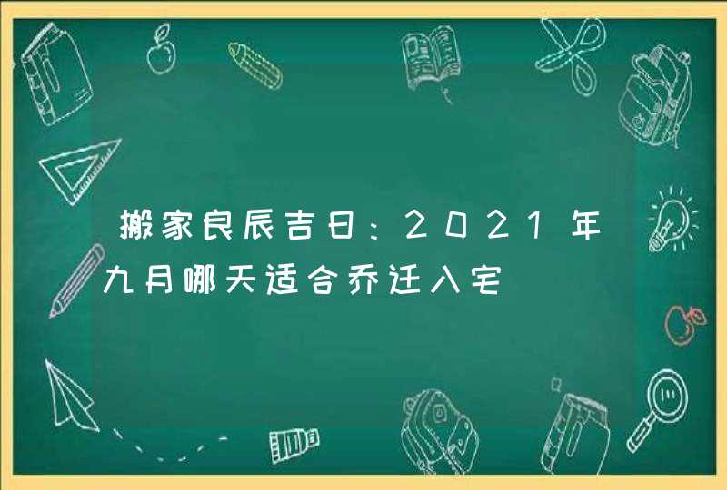 搬家良辰吉日：2021年九月哪天适合乔迁入宅