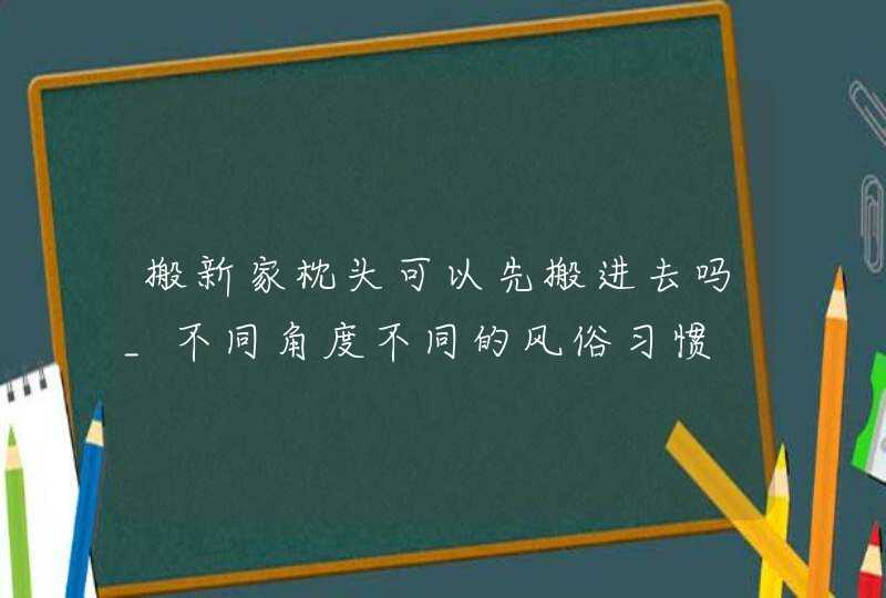 搬新家枕头可以先搬进去吗_不同角度不同的风俗习惯