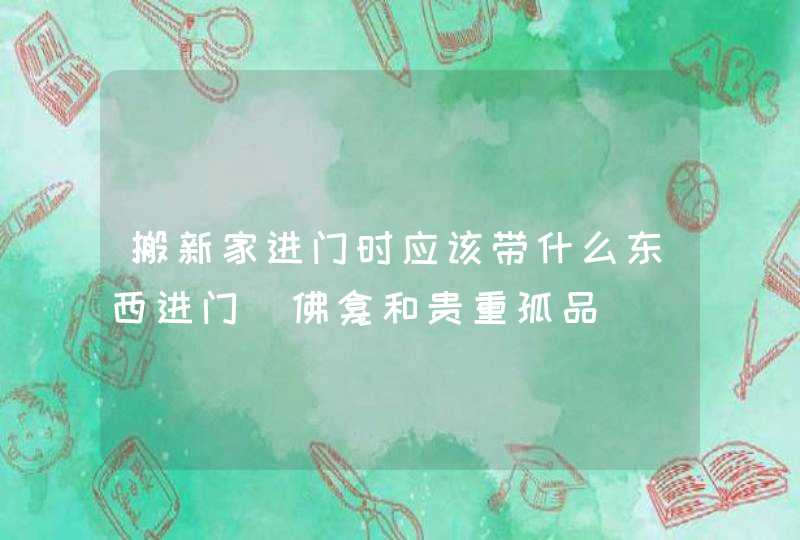 搬新家进门时应该带什么东西进门_佛龛和贵重孤品