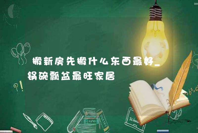 搬新房先搬什么东西最好_锅碗瓢盆最旺家居
