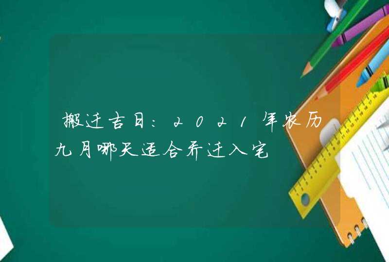 搬迁吉日：2021年农历九月哪天适合乔迁入宅