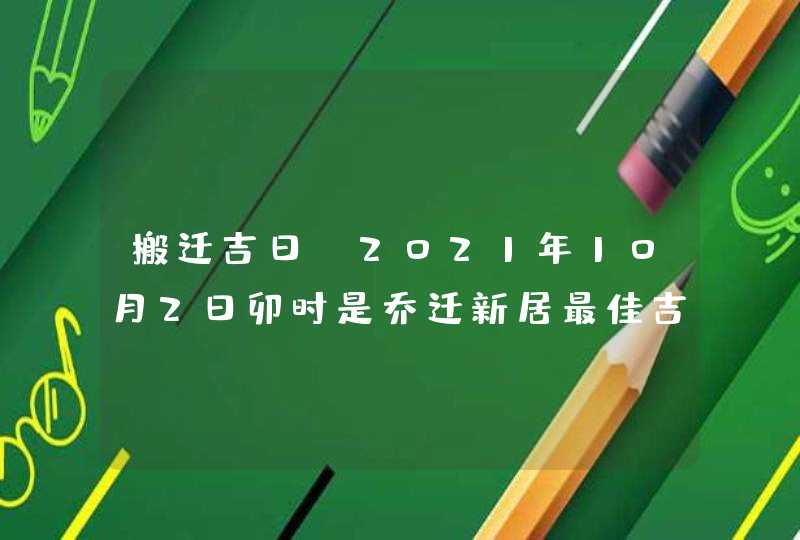 搬迁吉日：2021年10月2日卯时是乔迁新居最佳吉时