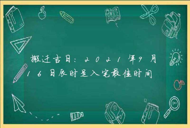 搬迁吉日：2021年9月16日辰时是入宅最佳时间