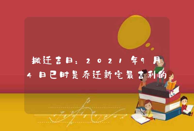 搬迁吉日：2021年9月4日巳时是乔迁新宅最吉利的时辰