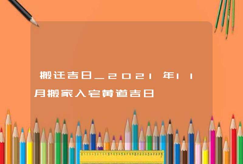 搬迁吉日_2021年11月搬家入宅黄道吉日