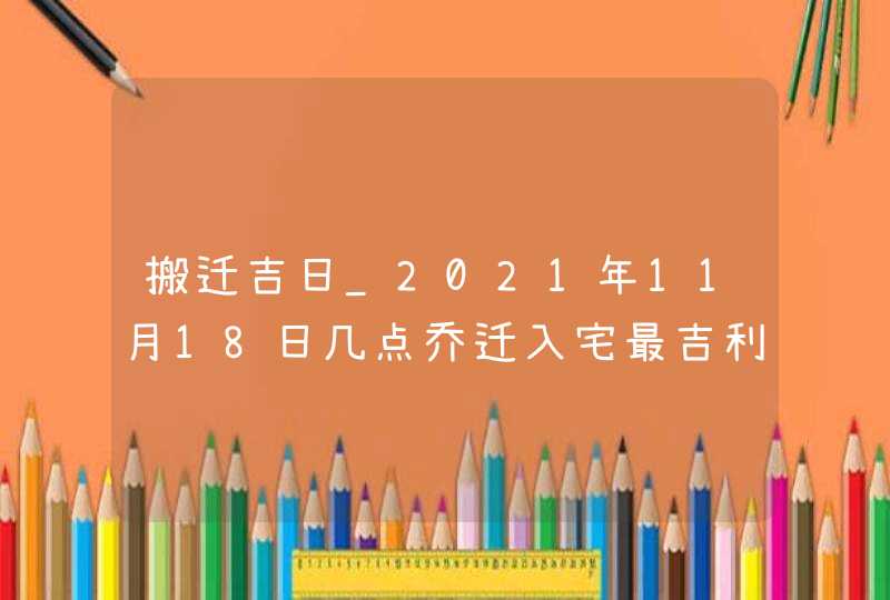 搬迁吉日_2021年11月18日几点乔迁入宅最吉利