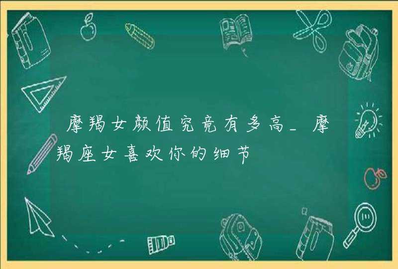 摩羯女颜值究竟有多高_摩羯座女喜欢你的细节