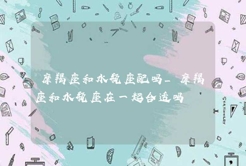 摩羯座和水瓶座配吗_摩羯座和水瓶座在一起合适吗