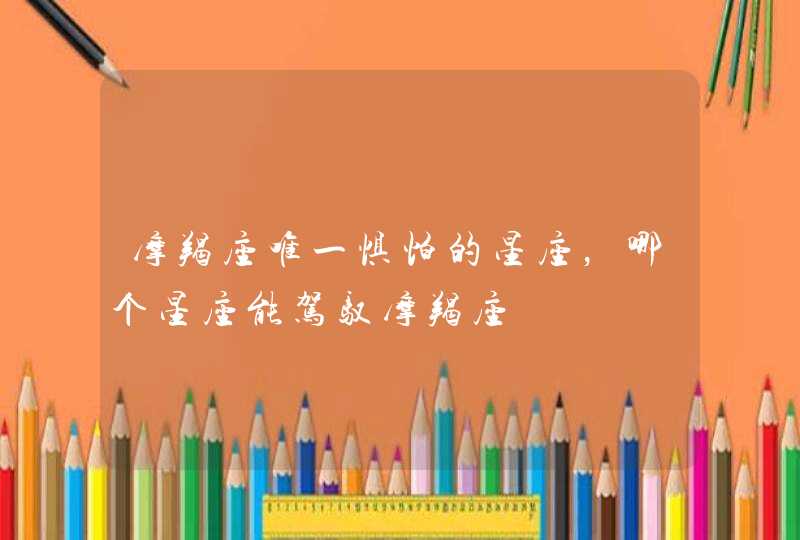 摩羯座唯一惧怕的星座，哪个星座能驾驭摩羯座