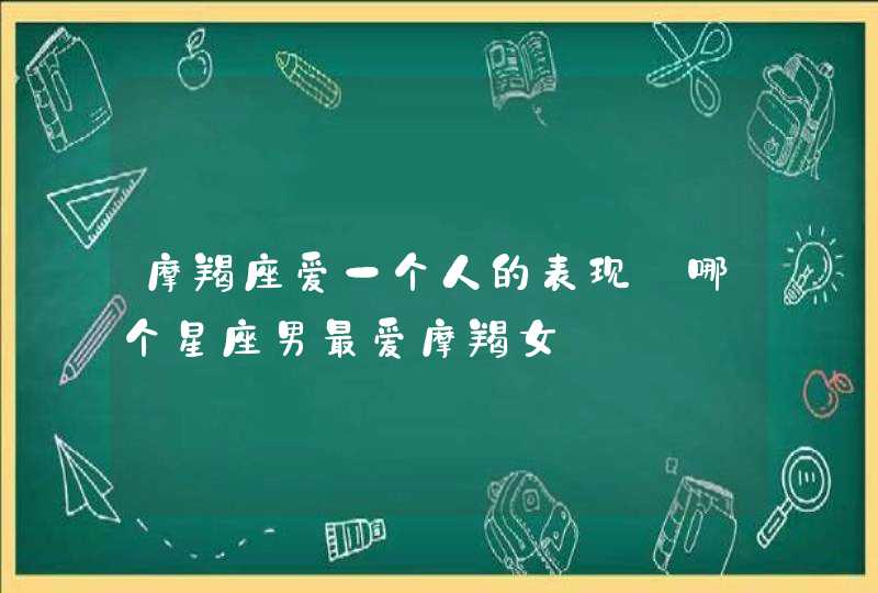 摩羯座爱一个人的表现_哪个星座男最爱摩羯女