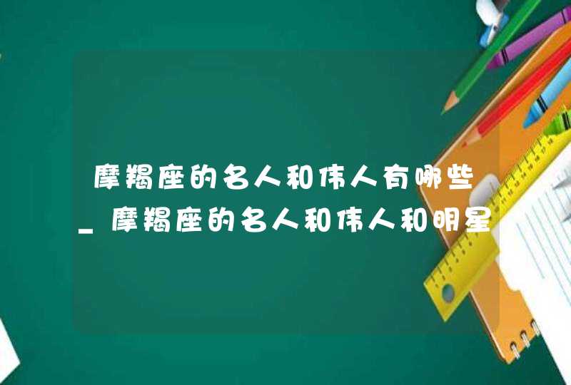 摩羯座的名人和伟人有哪些_摩羯座的名人和伟人和明星