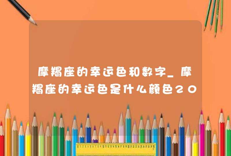 摩羯座的幸运色和数字_摩羯座的幸运色是什么颜色2022