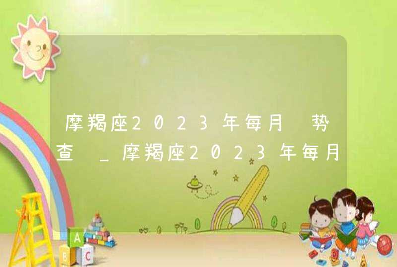摩羯座2023年每月运势查询_摩羯座2023年每月运势及运程