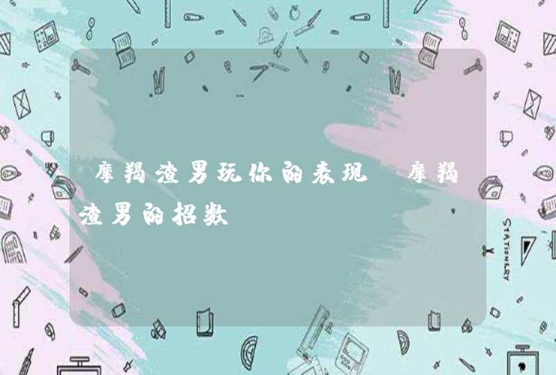 摩羯渣男玩你的表现_摩羯渣男的招数