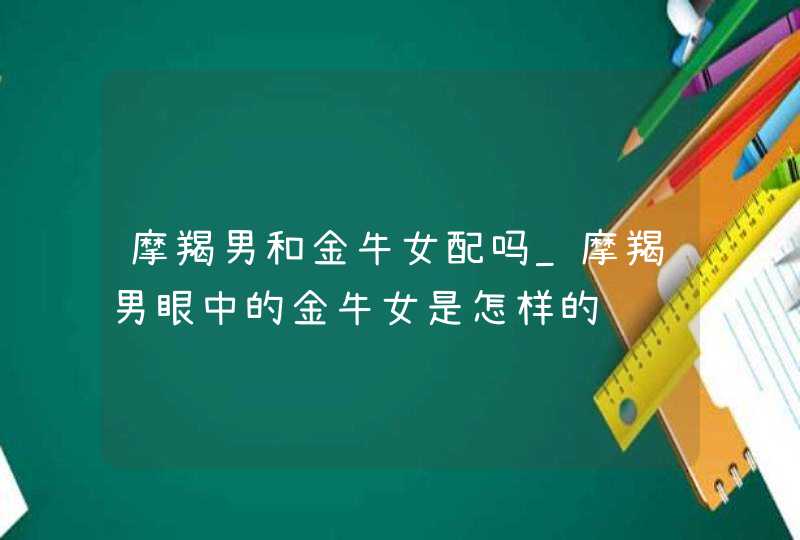 摩羯男和金牛女配吗_摩羯男眼中的金牛女是怎样的