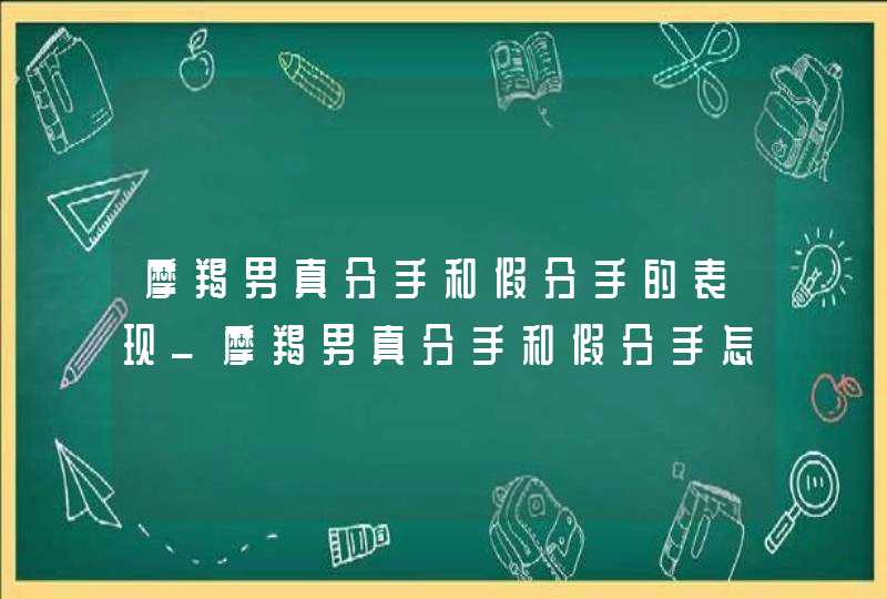 摩羯男真分手和假分手的表现_摩羯男真分手和假分手怎么区分