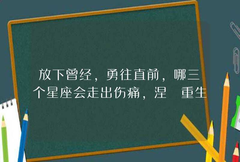 放下曾经，勇往直前，哪三个星座会走出伤痛，涅槃重生？