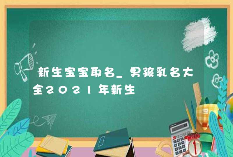 新生宝宝取名_男孩乳名大全2021年新生