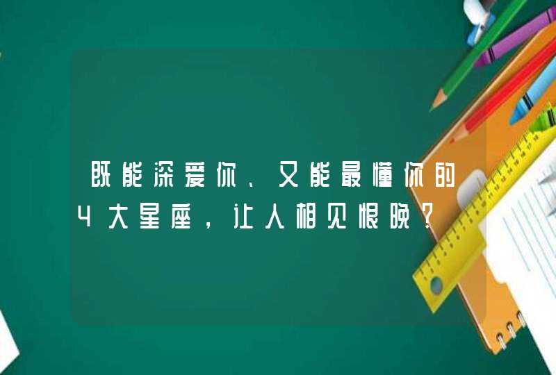 既能深爱你、又能最懂你的4大星座，让人相见恨晚？